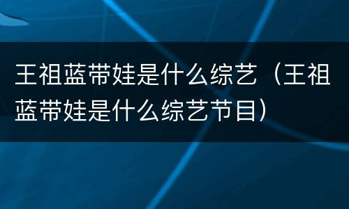 王祖蓝带娃是什么综艺（王祖蓝带娃是什么综艺节目）