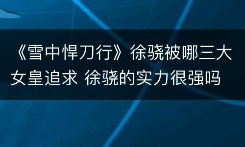 《雪中悍刀行》徐骁被哪三大女皇追求 徐骁的实力很强吗