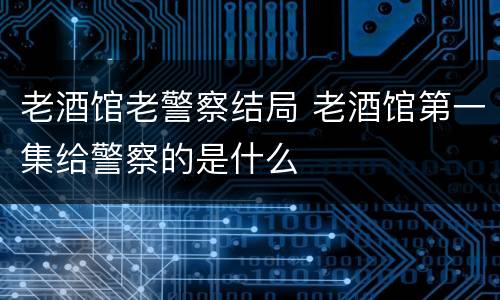 老酒馆老警察结局 老酒馆第一集给警察的是什么