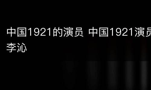 中国1921的演员 中国1921演员李沁
