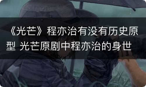 《光芒》程亦治有没有历史原型 光芒原剧中程亦治的身世