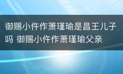 御赐小仵作萧瑾瑜是昌王儿子吗 御赐小仵作萧瑾瑜父亲