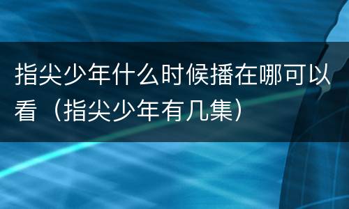 指尖少年什么时候播在哪可以看（指尖少年有几集）