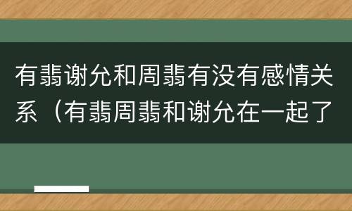 有翡谢允和周翡有没有感情关系（有翡周翡和谢允在一起了吗）