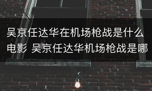 吴京任达华在机场枪战是什么电影 吴京任达华机场枪战是哪部电影