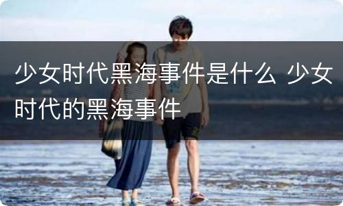 少女时代黑海事件是什么 少女时代的黑海事件