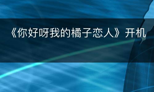 《你好呀我的橘子恋人》开机