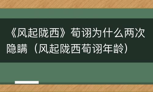 《风起陇西》荀诩为什么两次隐瞒（风起陇西荀诩年龄）