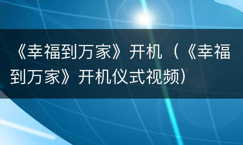 《幸福到万家》开机（《幸福到万家》开机仪式视频）