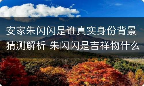 安家朱闪闪是谁真实身份背景猜测解析 朱闪闪是吉祥物什么梗