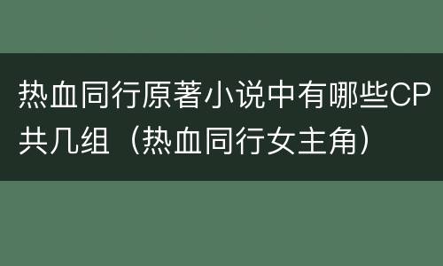 热血同行原著小说中有哪些CP共几组（热血同行女主角）