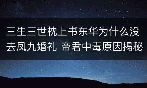 三生三世枕上书东华为什么没去凤九婚礼 帝君中毒原因揭秘