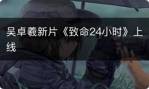 吴卓羲新片《致命24小时》上线
