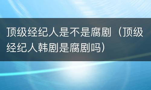 顶级经纪人是不是腐剧（顶级经纪人韩剧是腐剧吗）