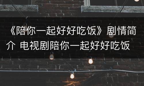 《陪你一起好好吃饭》剧情简介 电视剧陪你一起好好吃饭