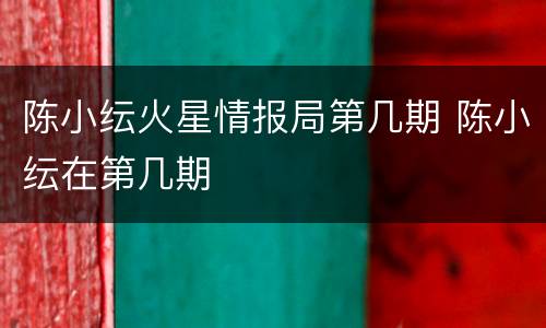 陈小纭火星情报局第几期 陈小纭在第几期