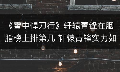 《雪中悍刀行》轩辕青锋在胭脂榜上排第几 轩辕青锋实力如何