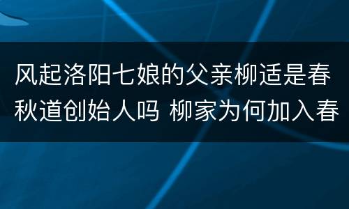 风起洛阳七娘的父亲柳适是春秋道创始人吗 柳家为何加入春秋道