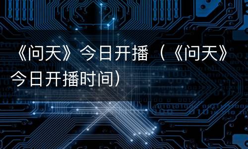 《问天》今日开播（《问天》今日开播时间）