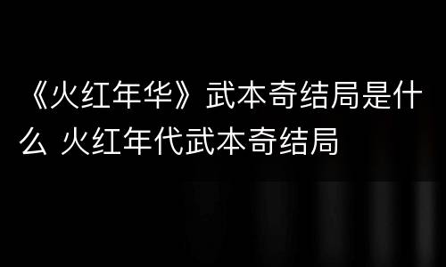 《火红年华》武本奇结局是什么 火红年代武本奇结局