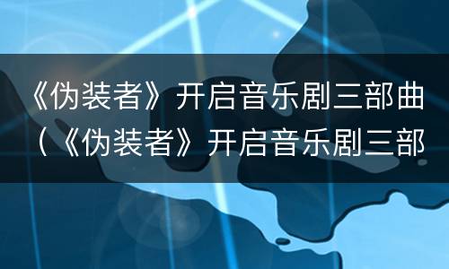 《伪装者》开启音乐剧三部曲（《伪装者》开启音乐剧三部曲是什么）