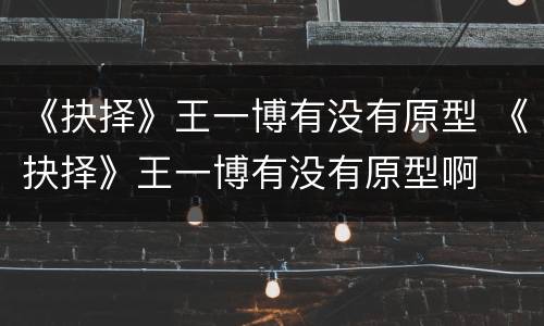 《抉择》王一博有没有原型 《抉择》王一博有没有原型啊