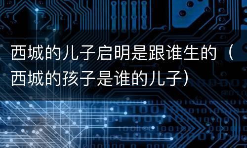 西城的儿子启明是跟谁生的（西城的孩子是谁的儿子）