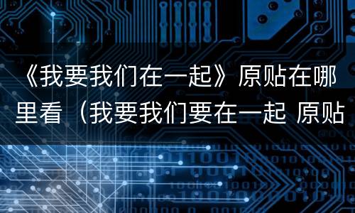 《我要我们在一起》原贴在哪里看（我要我们要在一起 原贴）