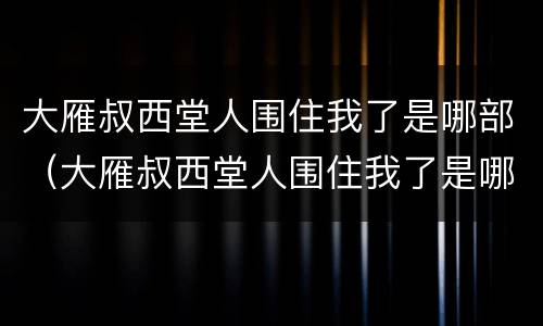 大雁叔西堂人围住我了是哪部（大雁叔西堂人围住我了是哪部片段）