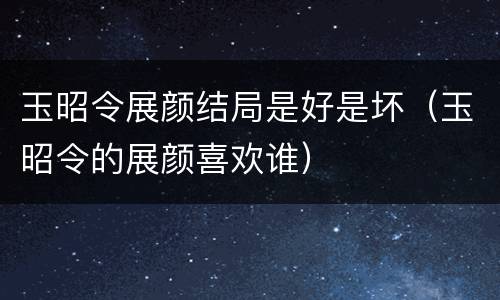 玉昭令展颜结局是好是坏（玉昭令的展颜喜欢谁）
