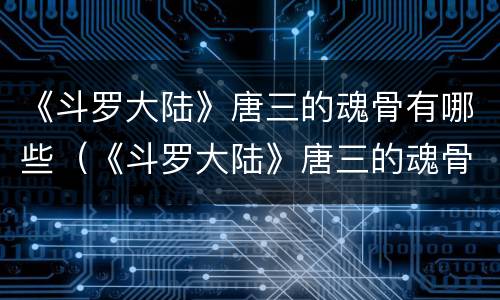 《斗罗大陆》唐三的魂骨有哪些（《斗罗大陆》唐三的魂骨有哪些技能）