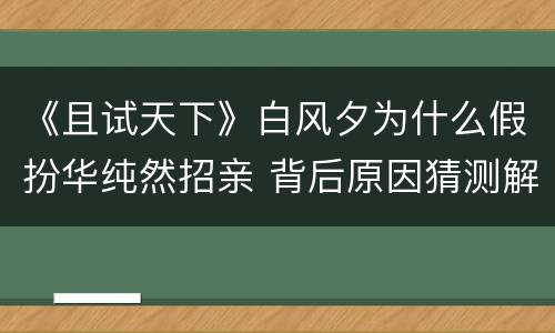 《且试天下》白风夕为什么假扮华纯然招亲 背后原因猜测解析