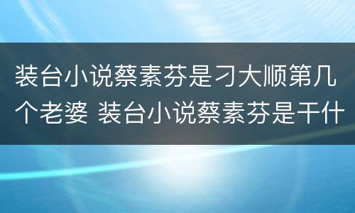 装台小说蔡素芬是刁大顺第几个老婆 装台小说蔡素芬是干什么的