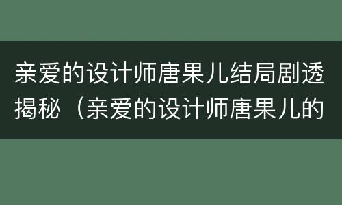 亲爱的设计师唐果儿结局剧透揭秘（亲爱的设计师唐果儿的结局）