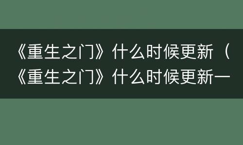 《重生之门》什么时候更新（《重生之门》什么时候更新一集）
