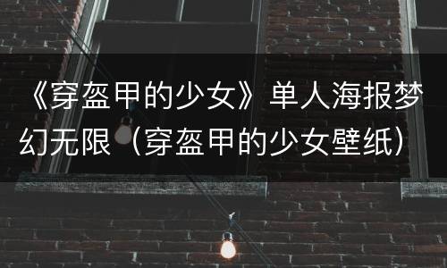 《穿盔甲的少女》单人海报梦幻无限（穿盔甲的少女壁纸）