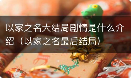 以家之名大结局剧情是什么介绍（以家之名最后结局）