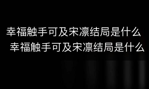 幸福触手可及宋凛结局是什么 幸福触手可及宋凛结局是什么样的
