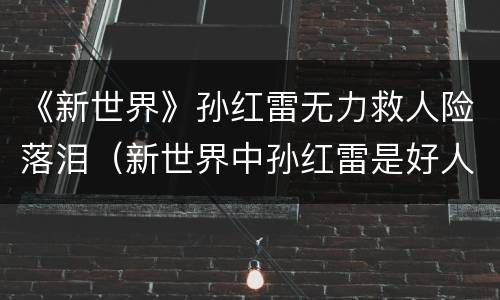 《新世界》孙红雷无力救人险落泪（新世界中孙红雷是好人吗）