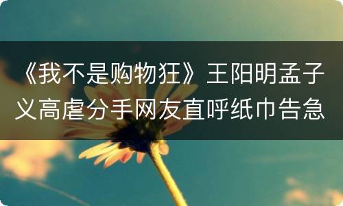 《我不是购物狂》王阳明孟子义高虐分手网友直呼纸巾告急