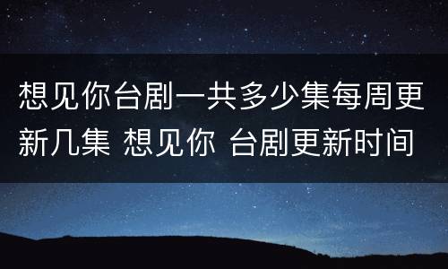 想见你台剧一共多少集每周更新几集 想见你 台剧更新时间