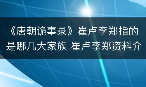 《唐朝诡事录》崔卢李郑指的是哪几大家族 崔卢李郑资料介绍