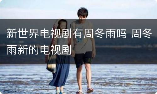新世界电视剧有周冬雨吗 周冬雨新的电视剧