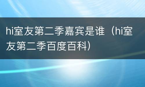 hi室友第二季嘉宾是谁（hi室友第二季百度百科）