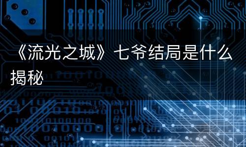 《流光之城》七爷结局是什么揭秘
