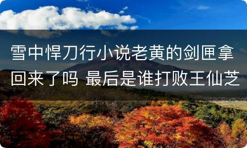 雪中悍刀行小说老黄的剑匣拿回来了吗 最后是谁打败王仙芝