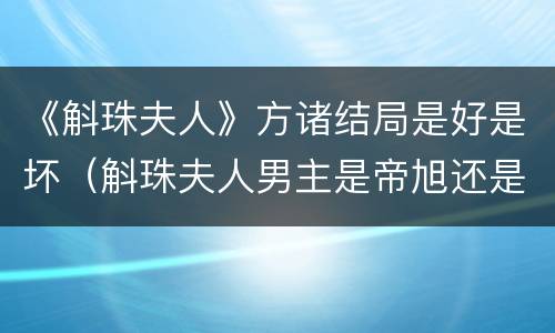 《斛珠夫人》方诸结局是好是坏（斛珠夫人男主是帝旭还是方诸）