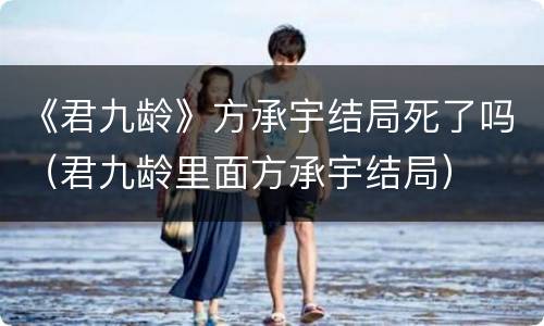 《君九龄》方承宇结局死了吗（君九龄里面方承宇结局）