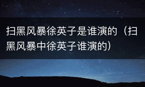 扫黑风暴徐英子是谁演的（扫黑风暴中徐英子谁演的）