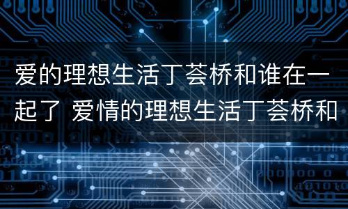 爱的理想生活丁荟桥和谁在一起了 爱情的理想生活丁荟桥和谁在一起了